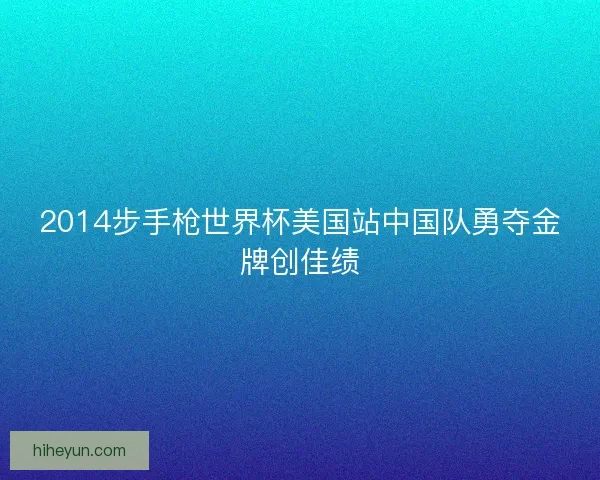 2014步手枪世界杯美国站中国队勇夺金牌创佳绩