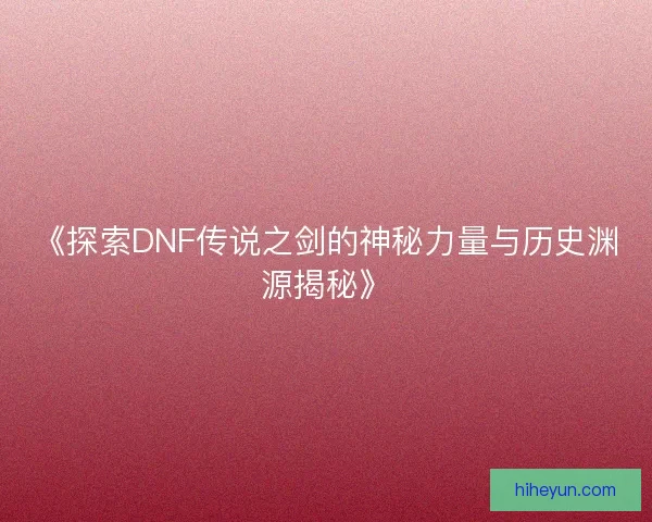 《探索DNF传说之剑的神秘力量与历史渊源揭秘》
