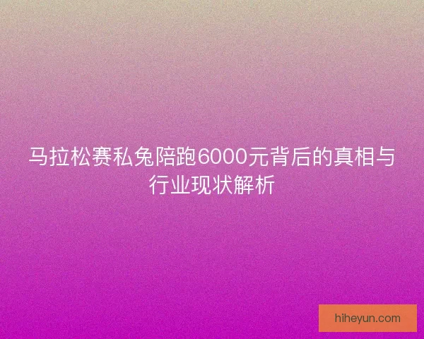 马拉松赛私兔陪跑6000元背后的真相与行业现状解析