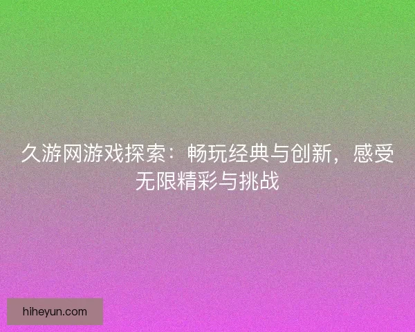 久游网游戏探索：畅玩经典与创新，感受无限精彩与挑战