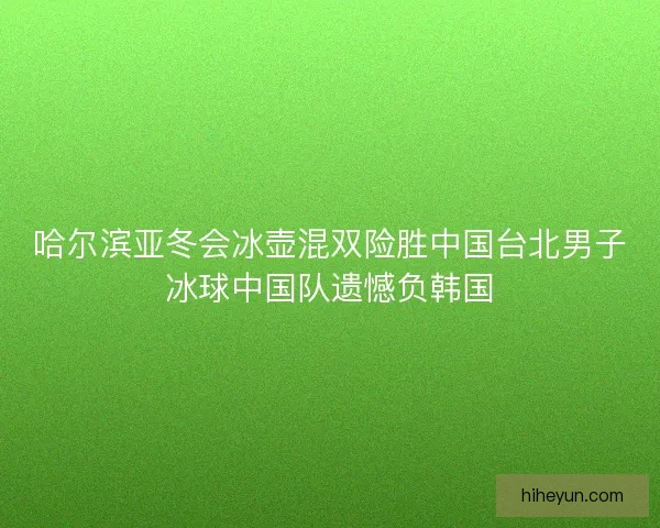 哈尔滨亚冬会冰壶混双险胜中国台北男子冰球中国队遗憾负韩国