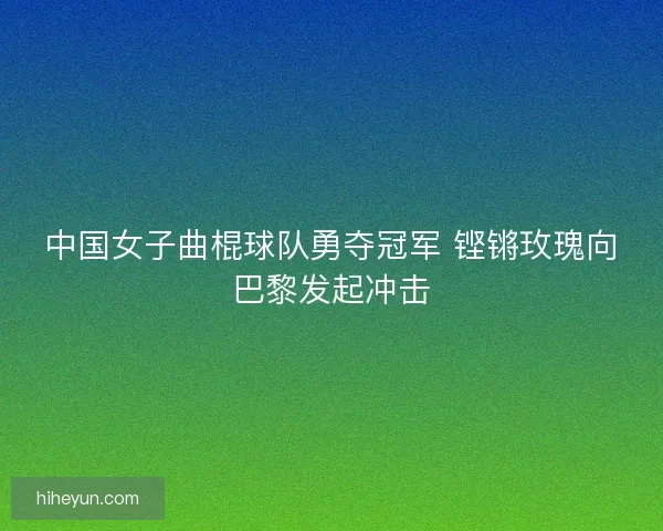 中国女子曲棍球队勇夺冠军 铿锵玫瑰向巴黎发起冲击